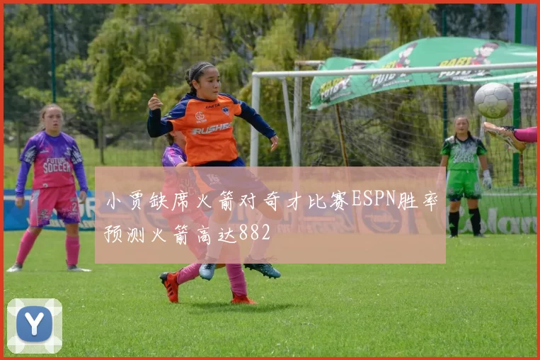小贾缺席火箭对奇才比赛ESPN胜率预测火箭高达882