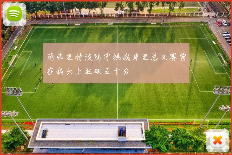 范弗里特谈防守挑战库里总决赛曾在我头上狂砍五十分