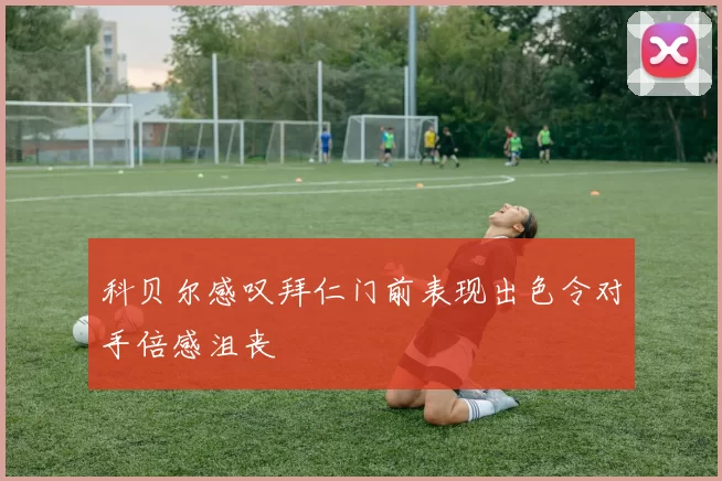 科贝尔感叹拜仁门前表现出色令对手倍感沮丧