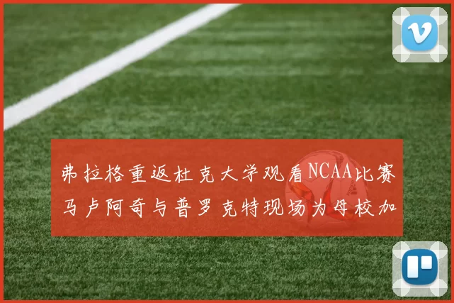弗拉格重返杜克大学观看NCAA比赛马卢阿奇与普罗克特现场为母校加油助威