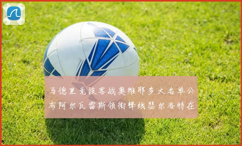 马德里竞技客战奥维耶多大名单公布阿尔瓦雷斯领衔锋线瑟尔洛特在列
