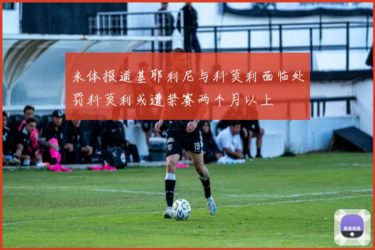 米体报道基耶利尼与科莫利面临处罚科莫利或遭禁赛两个月以上