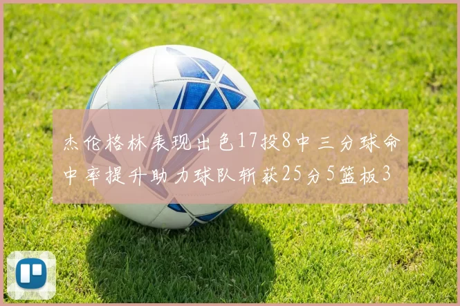 杰伦格林表现出色17投8中三分球命中率提升助力球队斩获25分5篮板3助攻