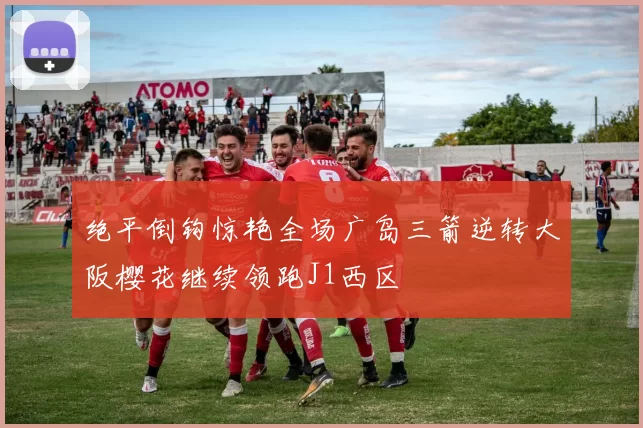 绝平倒钩惊艳全场广岛三箭逆转大阪樱花继续领跑J1西区