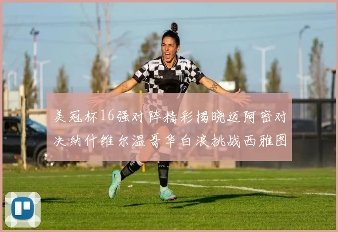 美冠杯16强对阵精彩揭晓迈阿密对决纳什维尔温哥华白浪挑战西雅图海湾人