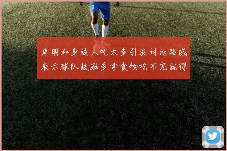 库明加身边人吃太多引发讨论路威表示球队鼓励多拿食物吃不完就得扔掉