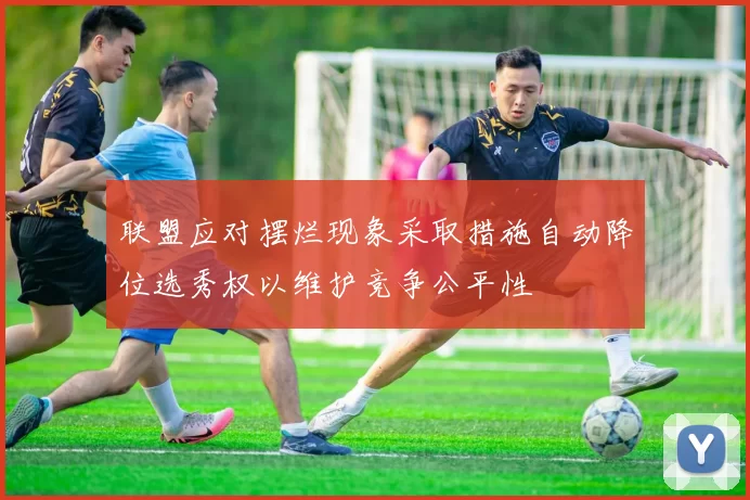 联盟应对摆烂现象采取措施自动降位选秀权以维护竞争公平性