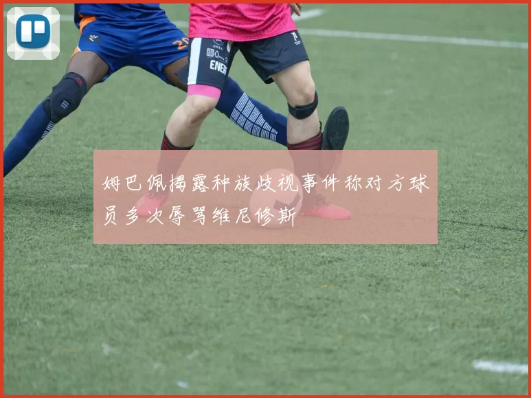 姆巴佩揭露种族歧视事件称对方球员多次辱骂维尼修斯