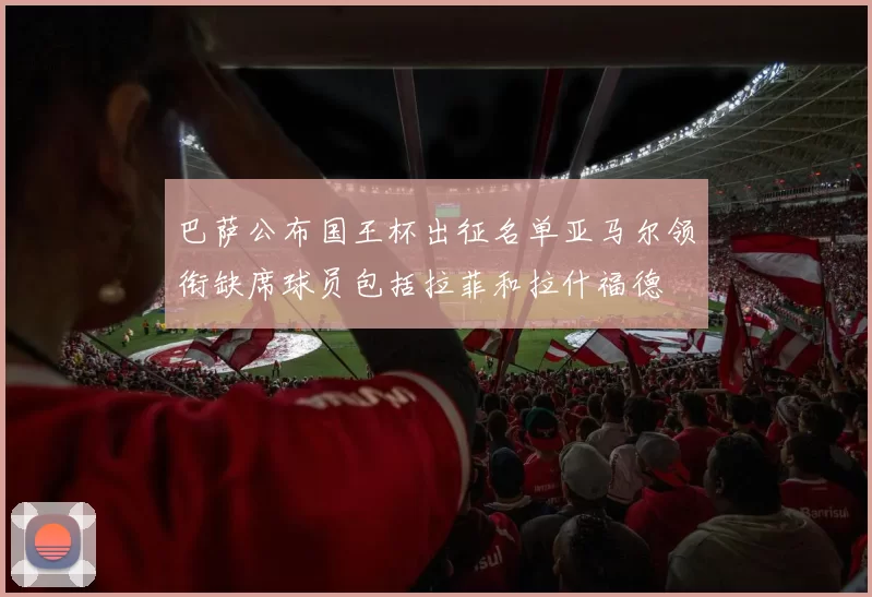 巴萨公布国王杯出征名单亚马尔领衔缺席球员包括拉菲和拉什福德