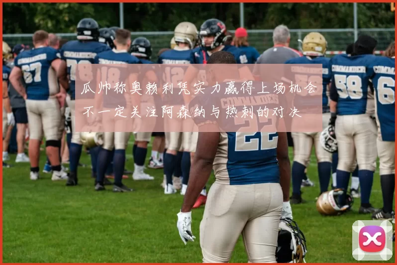 瓜帅称奥赖利凭实力赢得上场机会不一定关注阿森纳与热刺的对决