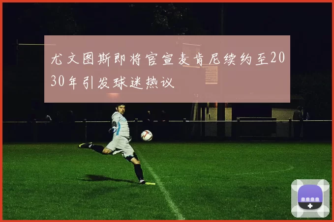 尤文图斯即将官宣麦肯尼续约至2030年引发球迷热议