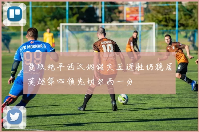 曼联绝平西汉姆错失五连胜仍稳居英超第四领先切尔西一分