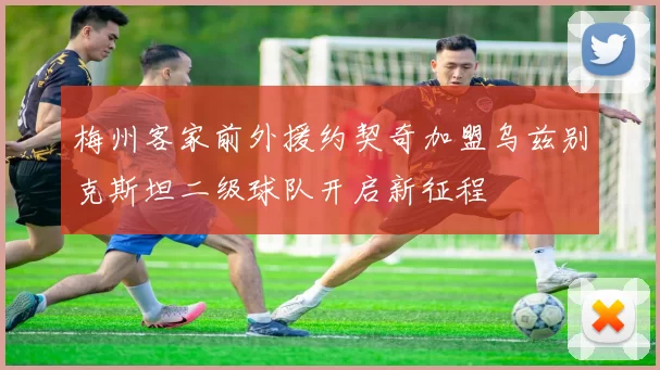 梅州客家前外援约契奇加盟乌兹别克斯坦二级球队开启新征程