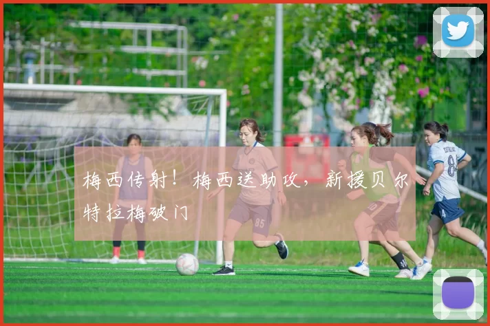 梅西传射！梅西送助攻，新援贝尔特拉梅破门