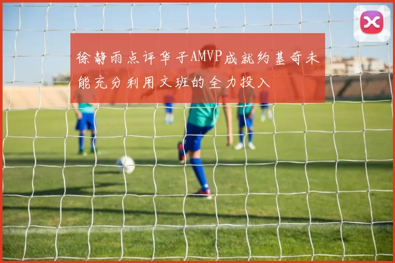 徐静雨点评华子AMVP成就约基奇未能充分利用文班的全力投入