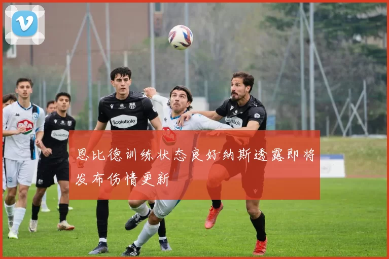 恩比德训练状态良好纳斯透露即将发布伤情更新