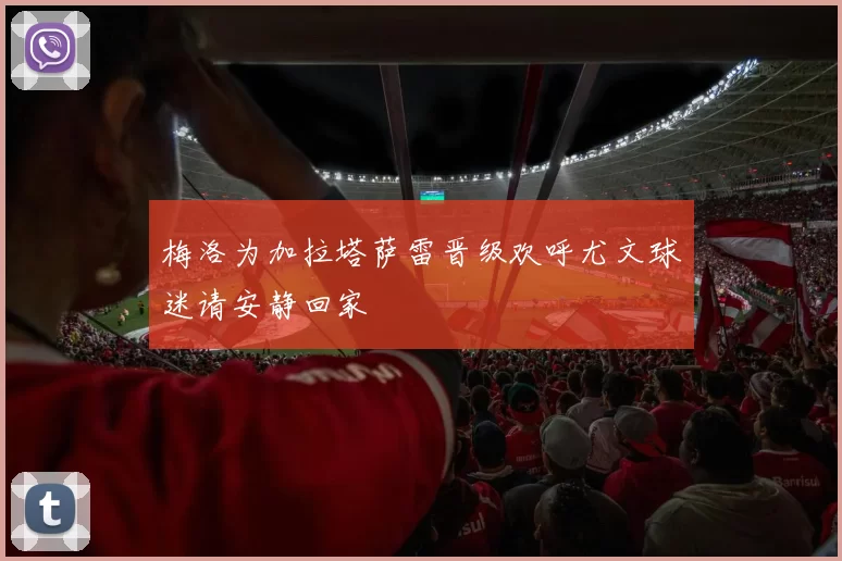 梅洛为加拉塔萨雷晋级欢呼尤文球迷请安静回家