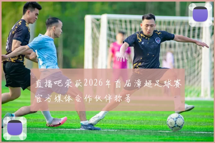 直播吧荣获2026年首届漳超足球赛官方媒体合作伙伴称号