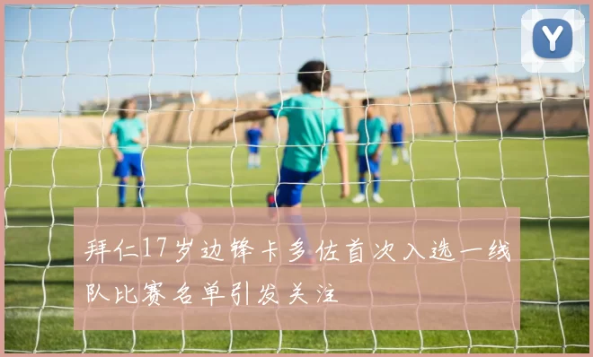 拜仁17岁边锋卡多佐首次入选一线队比赛名单引发关注