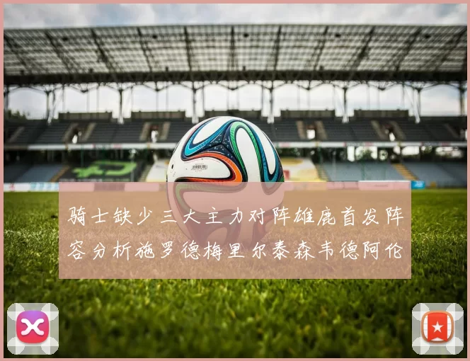 骑士缺少三大主力对阵雄鹿首发阵容分析施罗德梅里尔泰森韦德阿伦出战