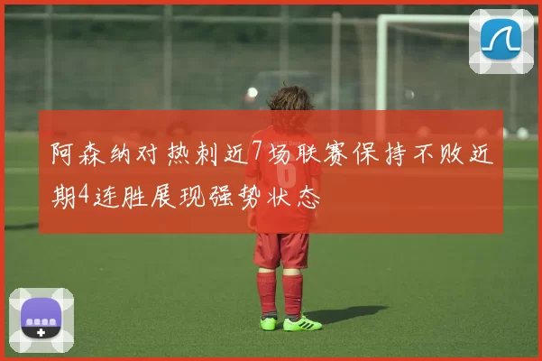 阿森纳对热刺近7场联赛保持不败近期4连胜展现强势状态