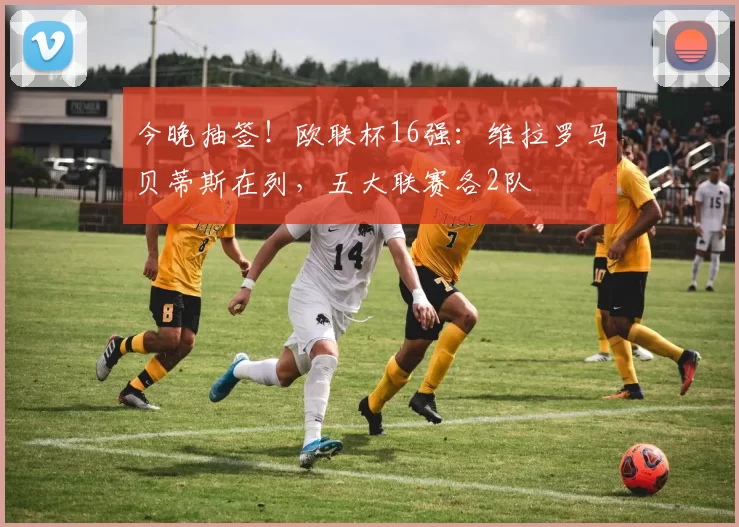 今晚抽签！欧联杯16强：维拉罗马贝蒂斯在列，五大联赛各2队