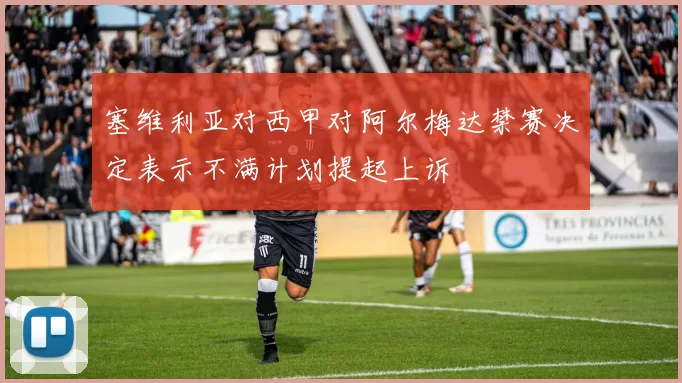 塞维利亚对西甲对阿尔梅达禁赛决定表示不满计划提起上诉