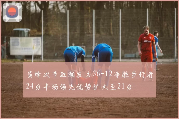 黄蜂次节狂潮发力36-12净胜步行者24分半场领先优势扩大至21分