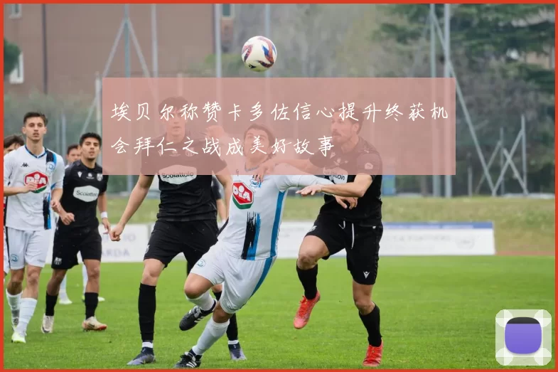 埃贝尔称赞卡多佐信心提升终获机会拜仁之战成美好故事