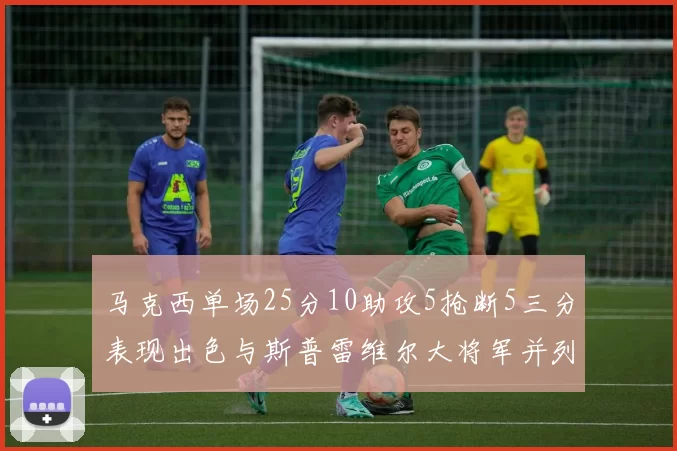 马克西单场25分10助攻5抢断5三分表现出色与斯普雷维尔大将军并列NBA历史第一