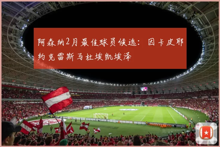 阿森纳2月最佳球员候选：因卡皮耶约克雷斯马杜埃凯埃泽